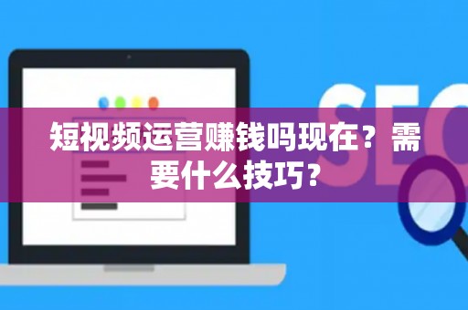 短视频运营赚钱吗现在？需要什么技巧？