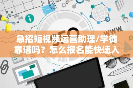 急招短视频运营助理/学徒靠谱吗？怎么报名能快速入职？