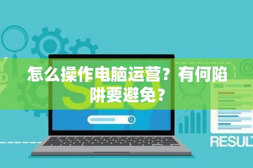 怎么操作电脑运营？有何陷阱要避免？