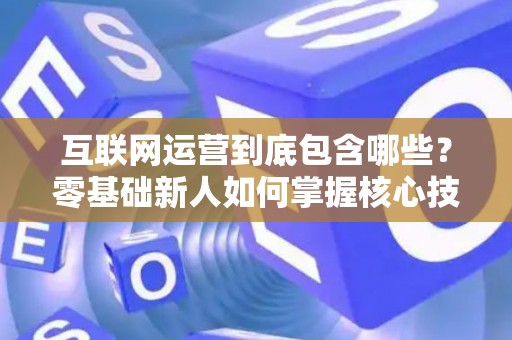 互联网运营到底包含哪些？零基础新人如何掌握核心技巧？