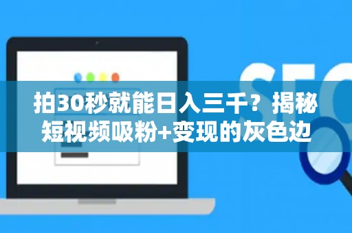 拍30秒就能日入三千？揭秘短视频吸粉+变现的灰色边界