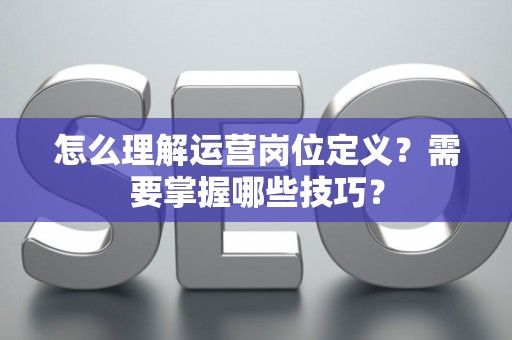 怎么理解运营岗位定义？需要掌握哪些技巧？