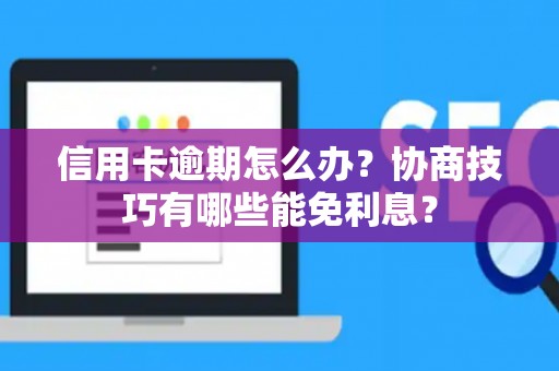 信用卡逾期怎么办？协商技巧有哪些能免利息？